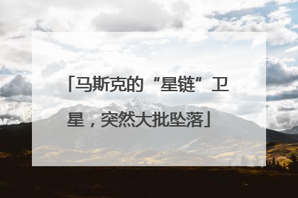马斯克的“星链”卫星，突然大批坠落