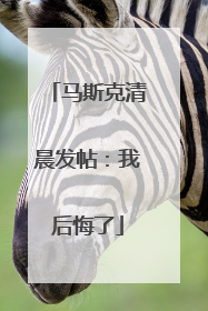 马斯克清晨发帖：我后悔了