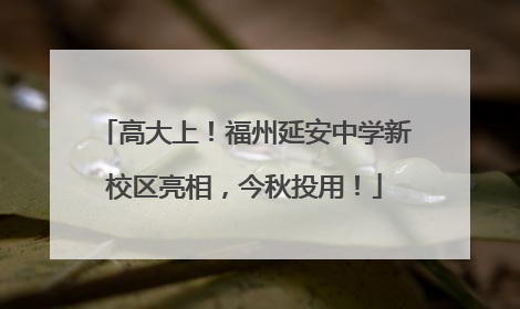 高大上！福州延安中学新校区亮相，今秋投用！