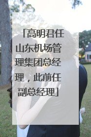 高明君任山东机场管理集团总经理，此前任副总经理