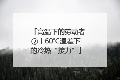 高温下的劳动者②丨60℃温差下的冷热“接力”