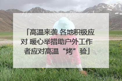 高温来袭 各地积极应对 暖心举措助户外工作者应对高温“烤”验