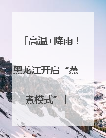 高温+降雨！黑龙江开启“蒸煮模式”