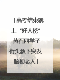 高考结束就上“好人榜” 黄石四学子街头救下突发脑梗老人