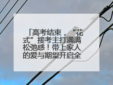 高考结束，“花式”接考主打满满松弛感！带上家人的爱与期望开启全新旅程