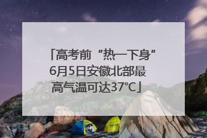 高考前“热一下身” 6月5日安徽北部最高气温可达37℃