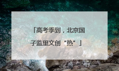 高考季到，北京国子监里文创“热”
