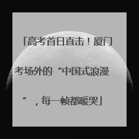 高考首日直击！厦门考场外的“中国式浪漫”，每一帧都暖哭