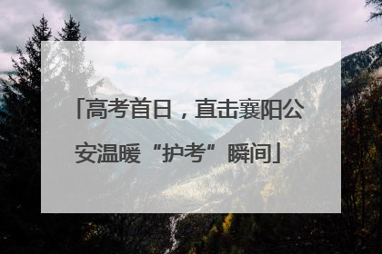 高考首日，直击襄阳公安温暖“护考”瞬间