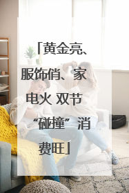 黄金亮、服饰俏、家电火 双节“碰撞”消费旺