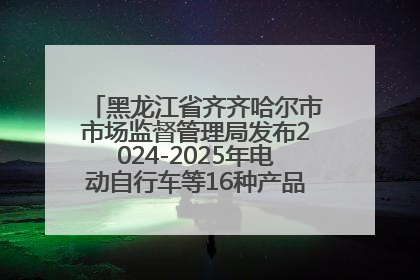黑龙江省齐齐哈尔市市场监督管理局发布2024-2025年电动自行车等16种产品质量监督抽查情况