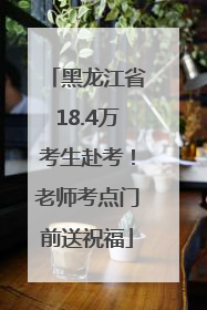 黑龙江省18.4万考生赴考！老师考点门前送祝福