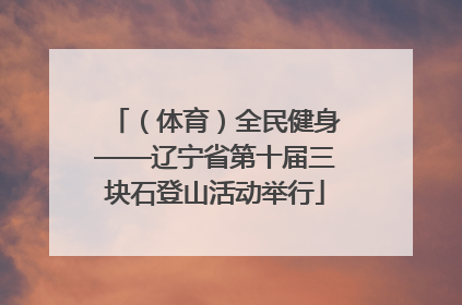 （体育）全民健身——辽宁省第十届三块石登山活动举行