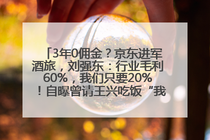 3年0佣金？京东进军酒旅，刘强东：行业毛利60%，我们只要20%！自曝曾请王兴吃饭“我要做外卖了”