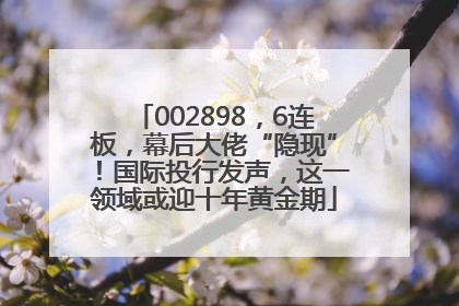 002898，6连板，幕后大佬“隐现”！国际投行发声，这一领域或迎十年黄金期