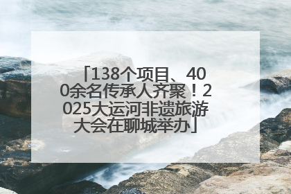 138个项目、400余名传承人齐聚！2025大运河非遗旅游大会在聊城举办