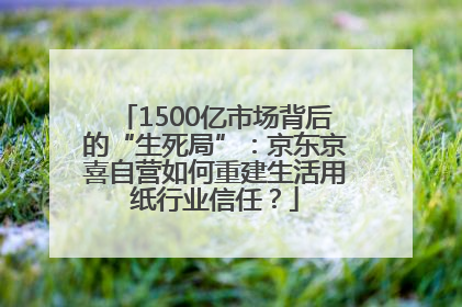 1500亿市场背后的“生死局”：京东京喜自营如何重建生活用纸行业信任？