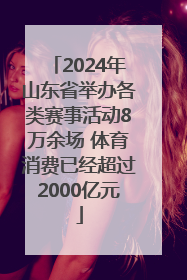 2024年山东省举办各类赛事活动8万余场 体育消费已经超过2000亿元
