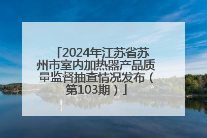2024年江苏省苏州市室内加热器产品质量监督抽查情况发布（第103期）