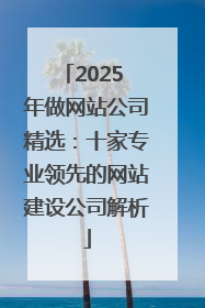 2025 年做网站公司精选：十家专业领先的网站建设公司解析