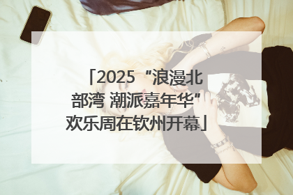 2025“浪漫北部湾 潮派嘉年华”欢乐周在钦州开幕