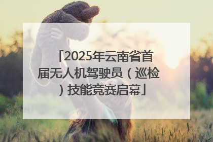 2025年云南省首届无人机驾驶员（巡检）技能竞赛启幕
