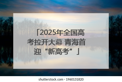 2025年全国高考拉开大幕 青海首迎“新高考”
