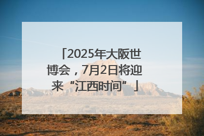 2025年大阪世博会，7月2日将迎来“江西时间”