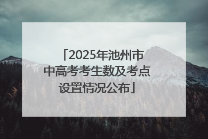 2025年池州市中高考考生数及考点设置情况公布
