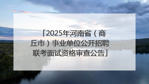 2025年河南省（商丘市）事业单位公开招聘联考面试资格审查公告