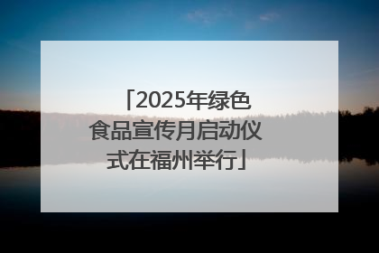 2025年绿色食品宣传月启动仪式在福州举行