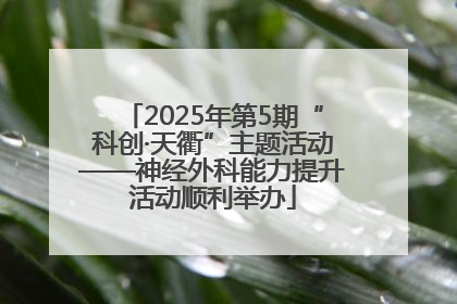 2025年第5期“科创·天衢”主题活动——神经外科能力提升活动顺利举办