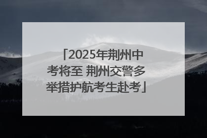 2025年荆州中考将至 荆州交警多举措护航考生赴考