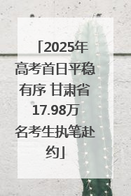 2025年高考首日平稳有序 甘肃省17.98万名考生执笔赴约