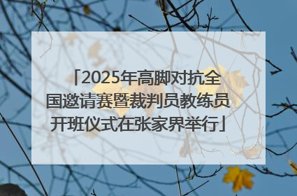 2025年高脚对抗全国邀请赛暨裁判员教练员开班仪式在张家界举行