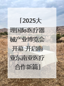 2025大理国际医疗器械产业博览会开幕 开启南亚东南亚医疗合作新篇