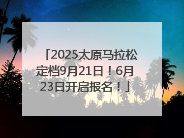 2025太原马拉松定档9月21日！6月23日开启报名！