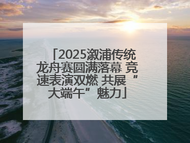 2025溆浦传统龙舟赛圆满落幕 竞速表演双燃 共展“大端午”魅力