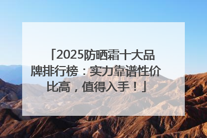 2025防晒霜十大品牌排行榜：实力靠谱性价比高，值得入手！