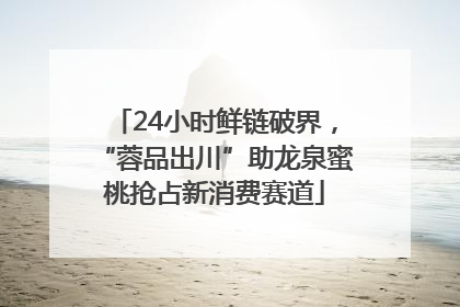 24小时鲜链破界，“蓉品出川”助龙泉蜜桃抢占新消费赛道