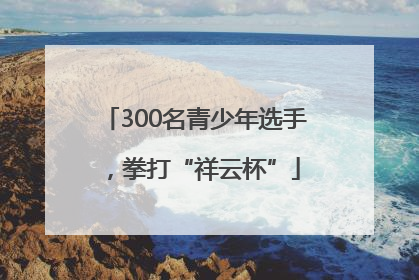 300名青少年选手，拳打“祥云杯”