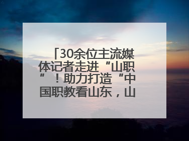 30余位主流媒体记者走进“山职”！助力打造“中国职教看山东，山东职教看山职”金名片