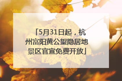 5月31日起，杭州富阳黄公望隐居地景区官宣免费开放
