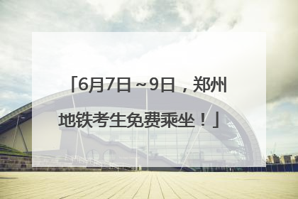 6月7日～9日，郑州地铁考生免费乘坐！