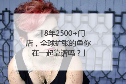 8年2500+门店,全球扩张的鱼你在一起靠谱吗?