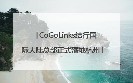 CoGoLinks结行国际大陆总部正式落地杭州