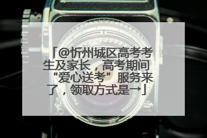 @忻州城区高考考生及家长，高考期间“爱心送考”服务来了，领取方式是→