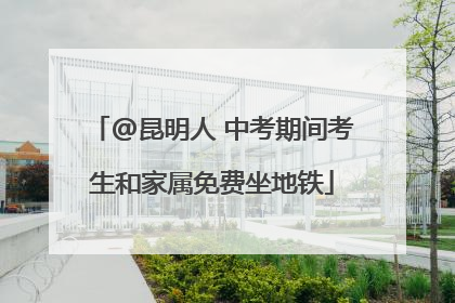 @昆明人 中考期间考生和家属免费坐地铁