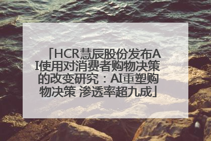 HCR慧辰股份发布AI使用对消费者购物决策的改变研究：AI重塑购物决策 渗透率超九成