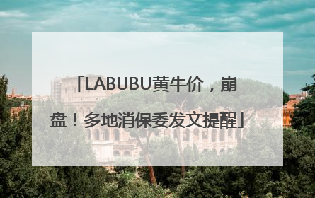 LABUBU黄牛价，崩盘！多地消保委发文提醒